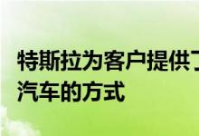 特斯拉为客户提供了两种接触和启动公司电动汽车的方式