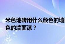 米色地砖用什么颜色的墙面漆？搭配米色地砖要注意什么颜色的墙面漆？