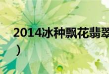 2014冰种飘花翡翠价格（冰种飘花翡翠价格）