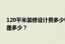 120平米装修设计费多少钱？东莞120平米的装修设计预算是多少？