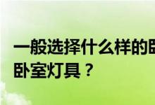 一般选择什么样的卧室灯具？你应该如何选择卧室灯具？