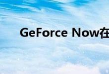 GeForce Now在Android设备上可用