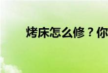 烤床怎么修？你知道烤床会变形吗？