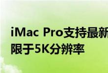 iMac Pro支持最新的Pro Display XDR但仅限于5K分辨率