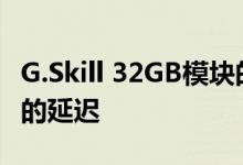G.Skill 32GB模块的新DDR4套件拥有非常低的延迟