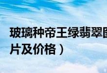 玻璃种帝王绿翡翠图片（玻璃种帝王绿翡翠图片及价格）