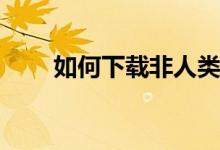 如何下载非人类学院网易版下载地�