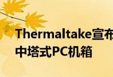 Thermaltake宣布推出Level 20 RS ARGB中塔式PC机箱