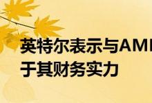 英特尔表示与AMD相比AMD的最大优势在于其财务实力
