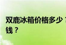双鹿冰箱价格多少？谁知道对门双鹿冰箱多少钱？