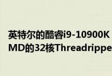 英特尔的酷睿i9-10900K 10核旗舰主流CPU消耗的功率与AMD的32核Threadripper 3970X一样多