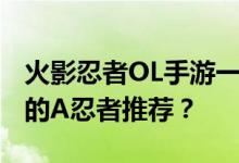 火影忍者OL手游一个忍者很好用 有哪些最强的A忍者推荐？
