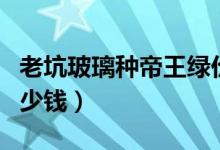 老坑玻璃种帝王绿价格（老坑玻璃种帝王绿多少钱）