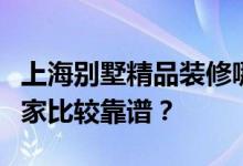 上海别墅精品装修哪家靠谱？上海别墅装修哪家比较靠谱？