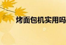 烤面包机实用吗？烤面包机好吃吗？