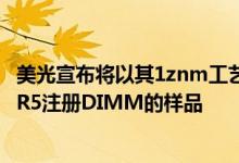 美光宣布将以其1znm工艺技术向主要行业合作伙伴提供DDR5注册DIMM的样品