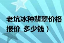 老坑冰种翡翠价格（老坑冰种翡翠价格查询_ 报价_多少钱）