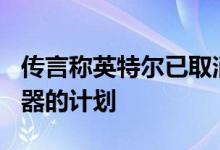 传言称英特尔已取消了所有10nm台式机处理器的计划