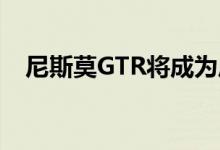 尼斯莫GTR将成为历史上最快的日产汽车