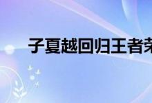 子夏越回归王者荣耀的击杀效果如何？