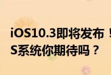 iOS10.3即将发布！全新功能加入，这样的iOS系统你期待吗？