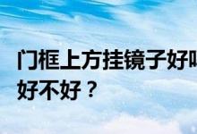 门框上方挂镜子好吗？谁能告诉我门后挂镜子好不好？