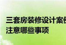 三套房装修设计案例 请教设计3套房装修需要注意哪些事项