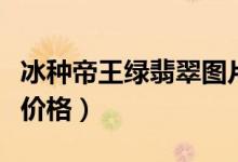 冰种帝王绿翡翠图片（冰种帝王绿翡翠图片及价格）