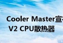 Cooler Master宣布更新的Hyper 212 EVO V2 CPU散热器