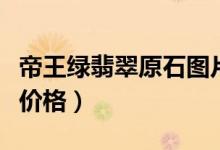 帝王绿翡翠原石图片（帝王绿翡翠原石图片及价格）