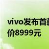 vivo发布首款折叠屏手机vivo X Fold，起售价8999元