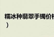 糯冰种翡翠手镯价格（糯冰种翡翠手镯多少钱）