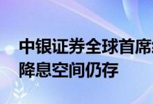 中银证券全球首席经济学家管涛：我国降准、降息空间仍存