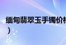 缅甸翡翠玉手镯价格（缅甸翡翠玉手镯多少钱）
