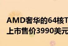 AMD奢华的64核Threadripper 3990X现已上市售价3990美元