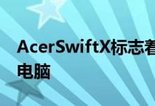 AcerSwiftX标志着一种新型RTX游戏笔记本电脑