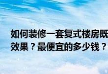 如何装修一套复式楼房既便宜又美观？3层复式装修有什么效果？最便宜的多少钱？