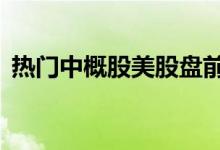 热门中概股美股盘前涨跌不一，B站涨超8%