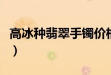 高冰种翡翠手镯价格（高冰种翡翠手镯多少钱）