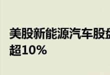 美股新能源汽车股盘前持续下挫，蔚来汽车跌超10%