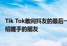Tik Tok敢问抖友的最后一句话是什么？Tik Tok的暗语是介绍握手的朋友