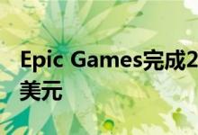 Epic Games完成20亿美元融资，估值315亿美元