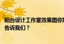 阳台设计工作室效果图你知道怎么设计阳台上的工作室 谁能告诉我们？