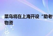 菜鸟将在上海开设“助老专仓”，协助民政部门处理老年人物资