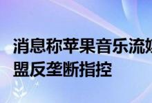 消息称苹果音乐流媒体服务未来数周将面临欧盟反垄断指控