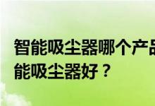 智能吸尘器哪个产品好？谁知道什么牌子的智能吸尘器好？