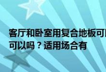 客厅和卧室用复合地板可以吗？请问客厅和卧室用复合地板可以吗？适用场合有