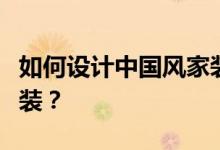 如何设计中国风家装？如何选择中式风格的家装？