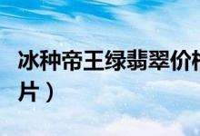 冰种帝王绿翡翠价格（冰种帝王绿翡翠价格图片）
