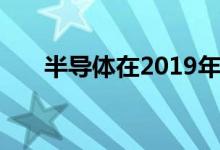 半导体在2019年表现出史诗般的低迷